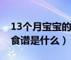 13个月宝宝的食谱是什么呢（13个月宝宝的食谱是什么）