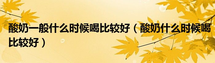 酸奶一般什么时候喝比较好（酸奶什么时候喝比较好）