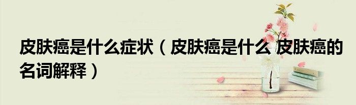 皮肤癌是什么症状（皮肤癌是什么 皮肤癌的名词解释）
