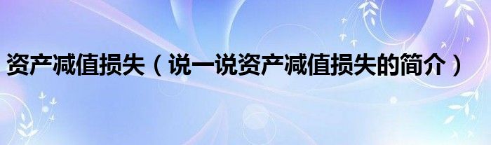 资产减值损失（说一说资产减值损失的简介）