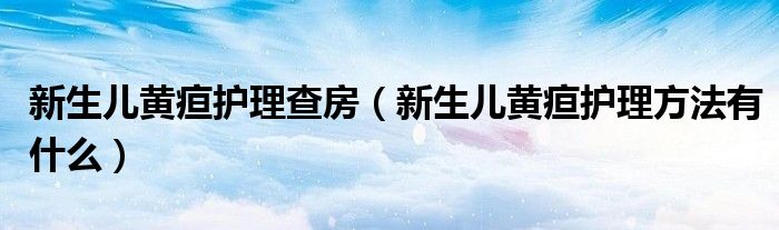 新生儿黄疸护理查房（新生儿黄疸护理方法有什么）