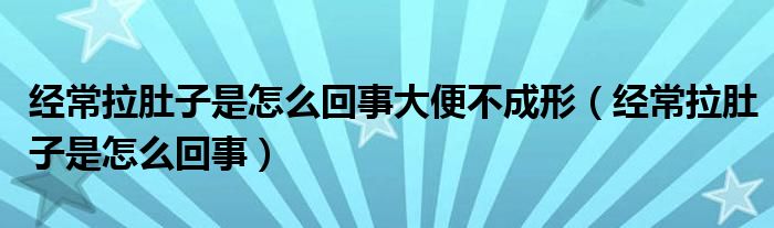 经常拉肚子是怎么回事大便不成形（经常拉肚子是怎么回事）