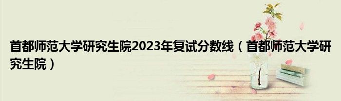 首都师范大学研究生院2023年复试分数线（首都师范大学研究生院）