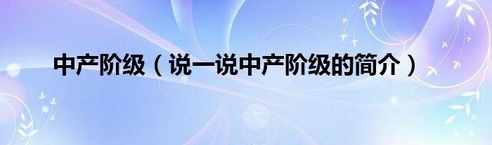 中产阶级（说一说中产阶级的简介）