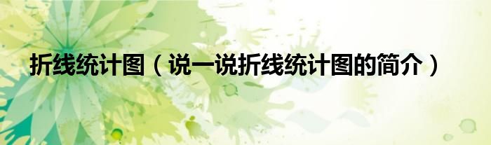 折线统计图（说一说折线统计图的简介）