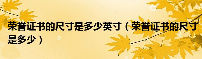 荣誉证书的尺寸是多少英寸（荣誉证书的尺寸是多少）