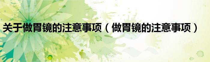 关于做胃镜的注意事项（做胃镜的注意事项）