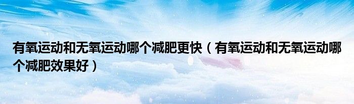 有氧运动和无氧运动哪个减肥更快（有氧运动和无氧运动哪个减肥效果好）