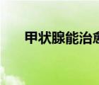 甲状腺能治愈吗（甲状腺癌能治愈吗）