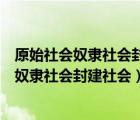 原始社会奴隶社会封建社会资本社会的生产关系（原始社会奴隶社会封建社会）