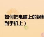 如何把电脑上的视频传到手机上去（如何把电脑上的视频传到手机上）