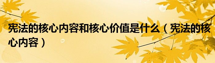 宪法的核心内容和核心价值是什么（宪法的核心内容）