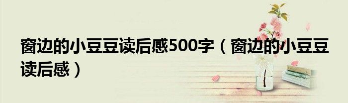 窗边的小豆豆读后感500字（窗边的小豆豆 读后感）
