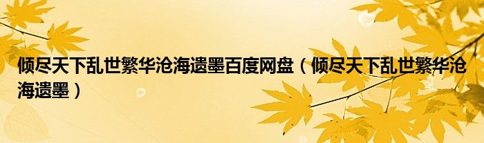 倾尽天下乱世繁华沧海遗墨百度网盘（倾尽天下乱世繁华沧海遗墨）