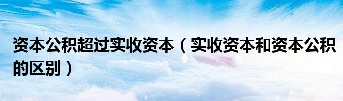 资本公积超过实收资本（实收资本和资本公积的区别）