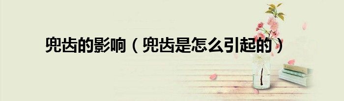 兜齿的影响（兜齿是怎么引起的）