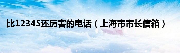 比12345还厉害的电话（上海市市长信箱）