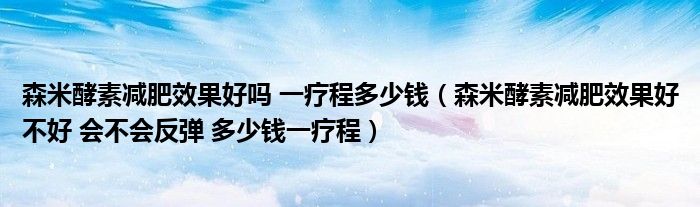 森米酵素减肥效果好吗 一疗程多少钱（森米酵素减肥效果好不好 会不会反弹 多少钱一疗程）