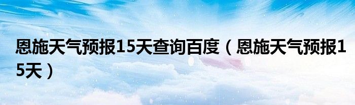 恩施天气预报15天查询百度（恩施天气预报15天）