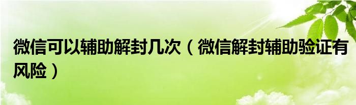 微信可以辅助解封几次（微信解封辅助验证有风险）