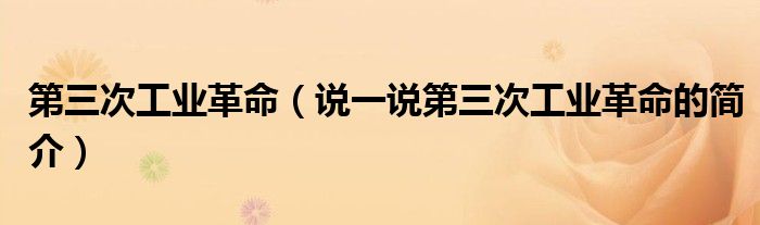 第三次工业革命（说一说第三次工业革命的简介）