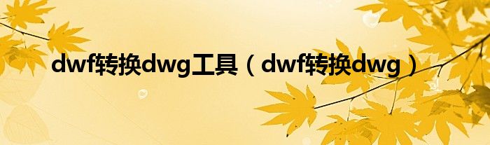 dwf转换dwg工具（dwf转换dwg）