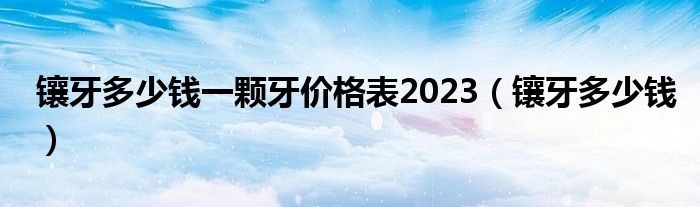 镶牙多少钱一颗牙价格表2023（镶牙多少钱）