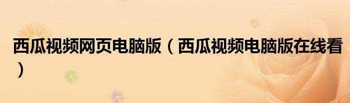 西瓜视频网页电脑版（西瓜视频电脑版在线看）