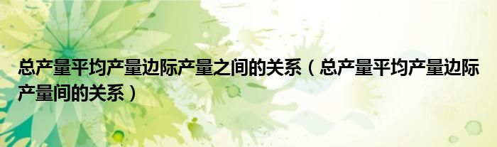 总产量平均产量边际产量之间的关系（总产量平均产量边际产量间的关系）