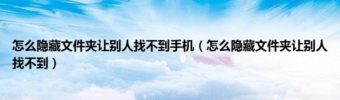 怎么隐藏文件夹让别人找不到手机（怎么隐藏文件夹让别人找不到）