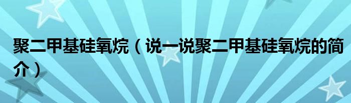 聚二甲基硅氧烷（说一说聚二甲基硅氧烷的简介）