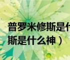 普罗米修斯是什么神话中的什么神（普罗米修斯是什么神）
