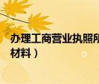 办理工商营业执照所需材料有哪些（办理工商营业执照所需材料）
