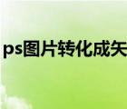 ps图片转化成矢量图（ps图片转换成矢量图）
