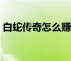 白蛇传奇怎么赚人民币（传奇怎么赚人民币）