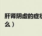 肝肾阴虚的症状的表现（肝肾阴虚的症状是什么）