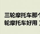 三轮摩托车那个品牌好性比价（哪个牌子的三轮摩托车好用）