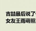 吉喆最后说了什么（吉喆女友是谁 最火吉喆女友王雨萌照片）