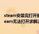 steam安装完打开报错（steam安装完以后出现这个而且steam无法打开求解决办法）