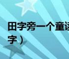 田字旁一个童读什么（一个田加一个童叫什么字）