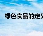 绿色食品的定义和实例（绿色食品的定义）