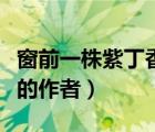 窗前一株紫丁香的作者是谁（窗前一株紫丁香的作者）