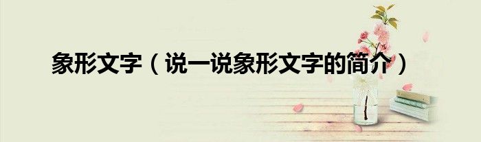 象形文字（说一说象形文字的简介）