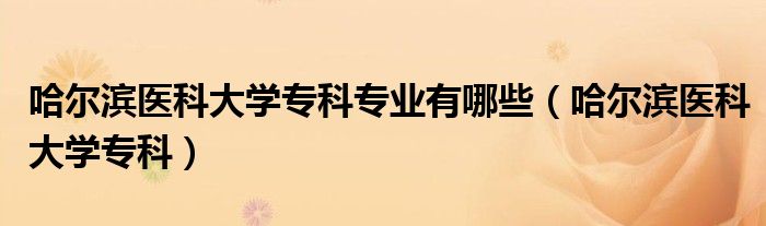 哈尔滨医科大学专科专业有哪些（哈尔滨医科大学专科）