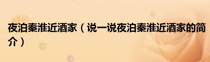 夜泊秦淮近酒家（说一说夜泊秦淮近酒家的简介）