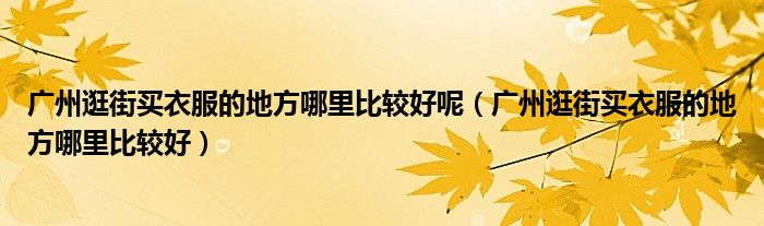 广州逛街买衣服的地方哪里比较好呢（广州逛街买衣服的地方哪里比较好）