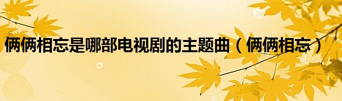 俩俩相忘是哪部电视剧的主题曲（俩俩相忘）