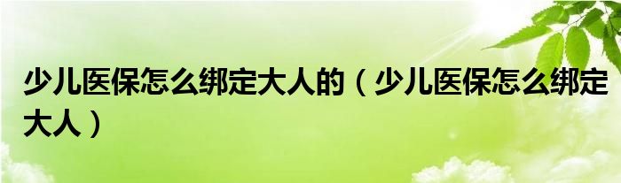 少儿医保怎么绑定大人的（少儿医保怎么绑定大人）