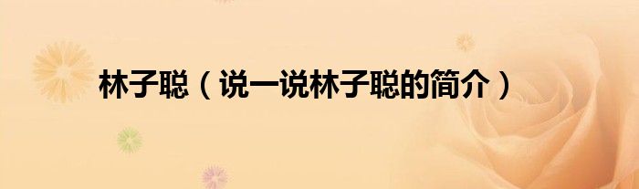 林子聪（说一说林子聪的简介）