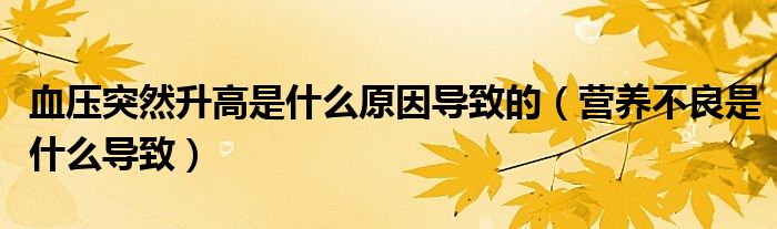 血压突然升高是什么原因导致的（营养不良是什么导致）